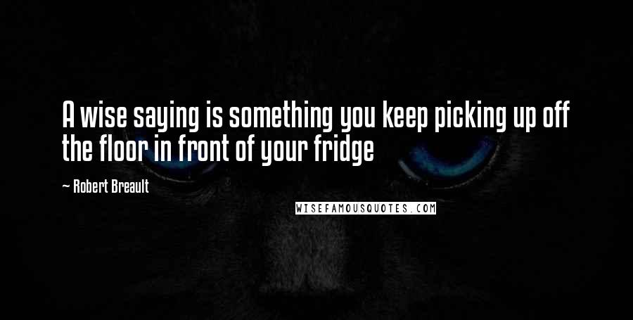 Robert Breault quotes: A wise saying is something you keep picking up off the floor in front of your fridge