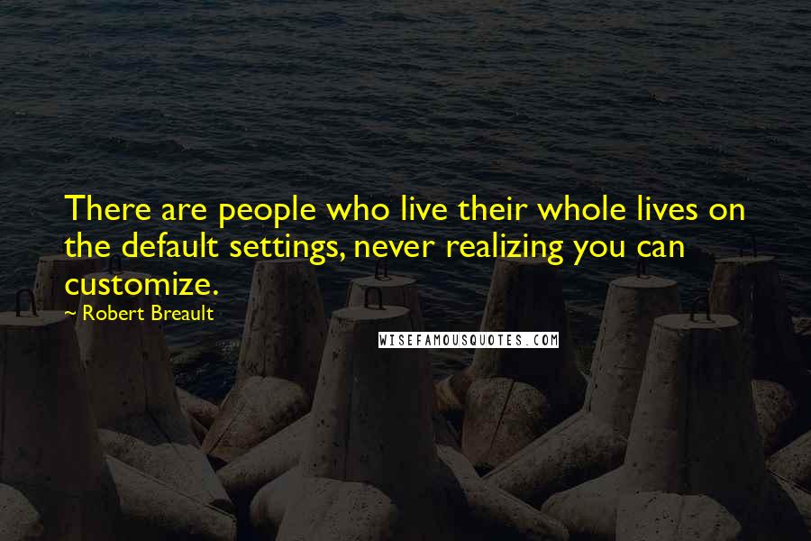 Robert Breault quotes: There are people who live their whole lives on the default settings, never realizing you can customize.