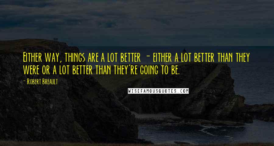 Robert Breault quotes: Either way, things are a lot better - either a lot better than they were or a lot better than they're going to be.