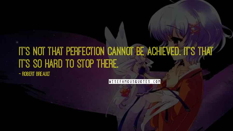 Robert Breault quotes: It's not that perfection cannot be achieved. It's that it's so hard to stop there.