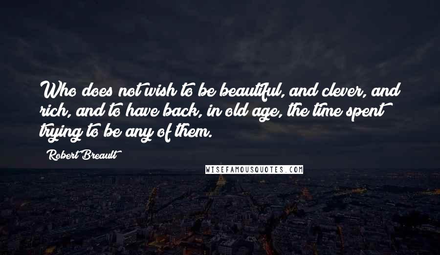 Robert Breault quotes: Who does not wish to be beautiful, and clever, and rich, and to have back, in old age, the time spent trying to be any of them.