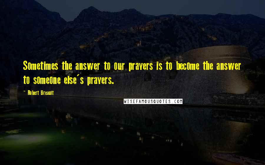 Robert Breault quotes: Sometimes the answer to our prayers is to become the answer to someone else's prayers.