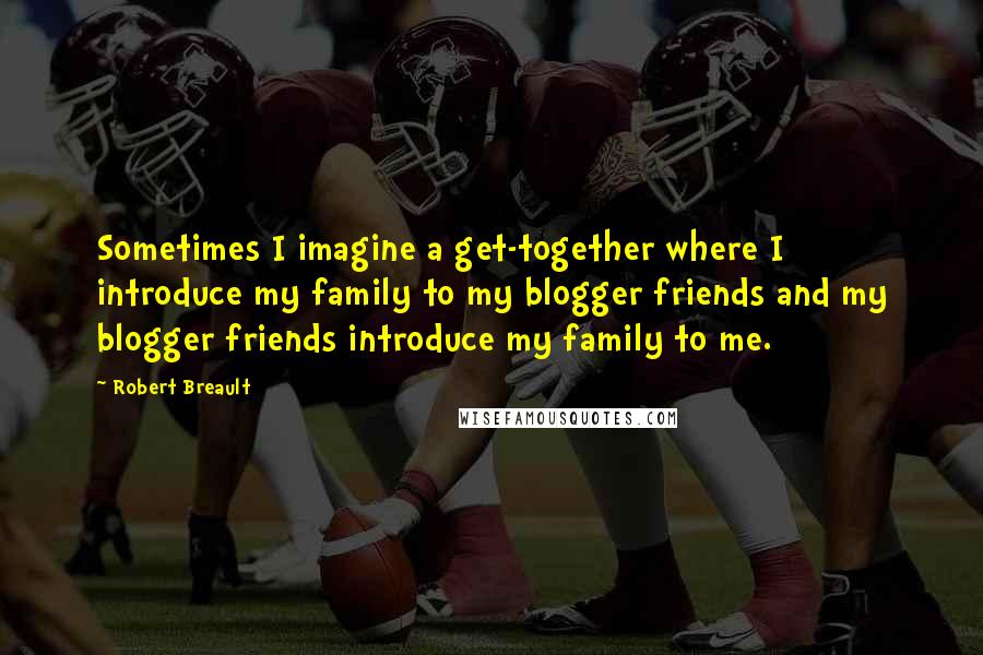 Robert Breault quotes: Sometimes I imagine a get-together where I introduce my family to my blogger friends and my blogger friends introduce my family to me.