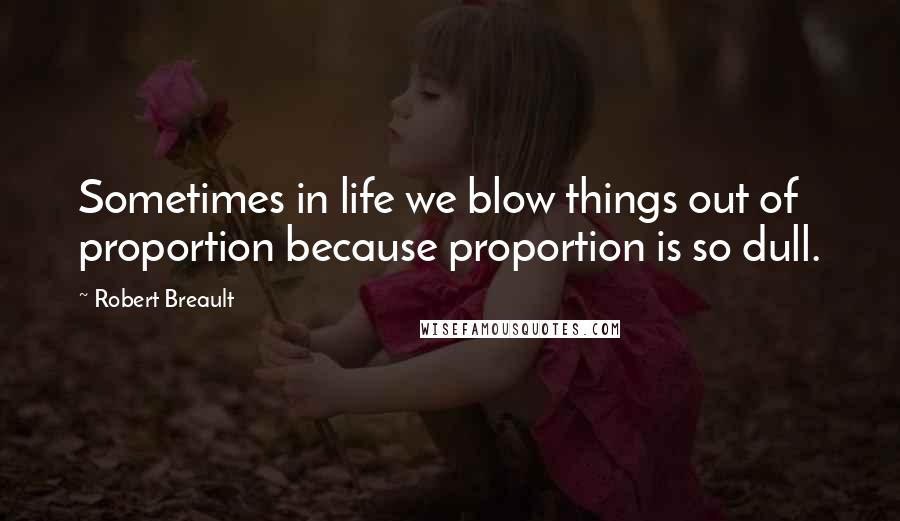 Robert Breault quotes: Sometimes in life we blow things out of proportion because proportion is so dull.