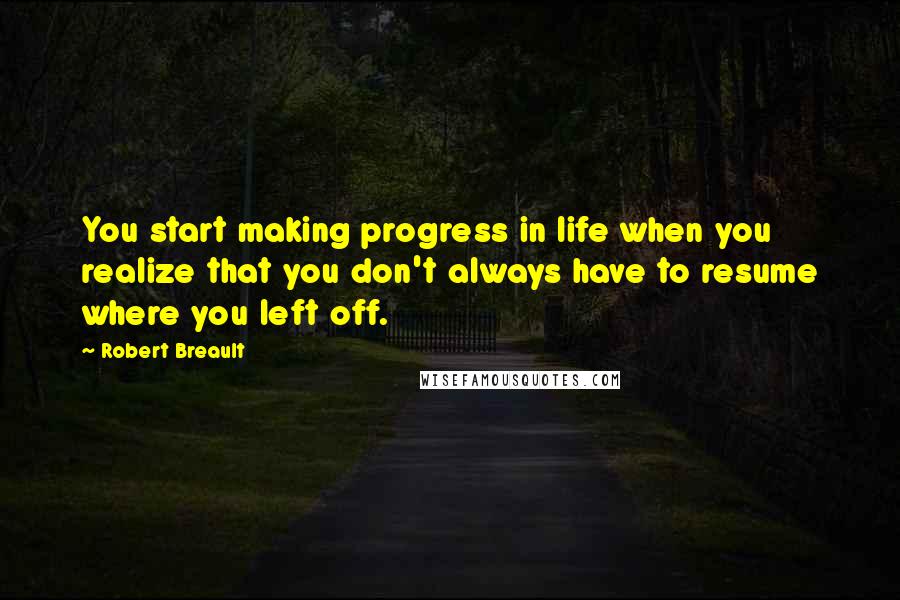 Robert Breault quotes: You start making progress in life when you realize that you don't always have to resume where you left off.