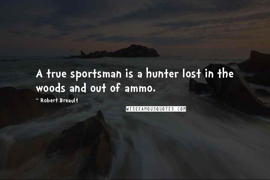 Robert Breault quotes: A true sportsman is a hunter lost in the woods and out of ammo.