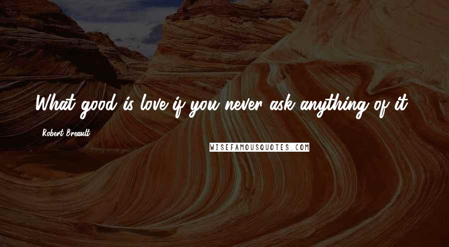 Robert Breault quotes: What good is love if you never ask anything of it?