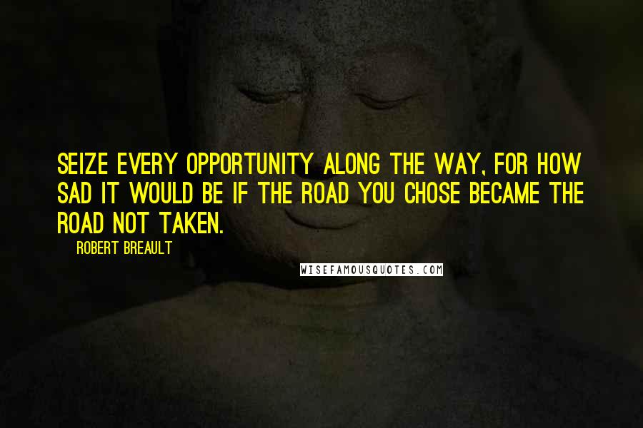 Robert Breault quotes: Seize every opportunity along the way, for how sad it would be if the road you chose became the road not taken.