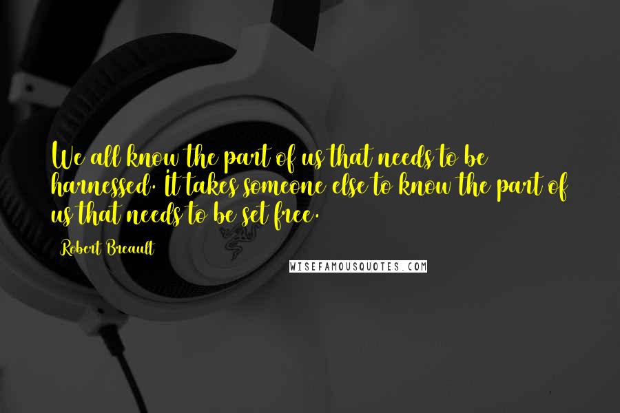 Robert Breault quotes: We all know the part of us that needs to be harnessed. It takes someone else to know the part of us that needs to be set free.