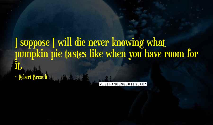 Robert Breault quotes: I suppose I will die never knowing what pumpkin pie tastes like when you have room for it.