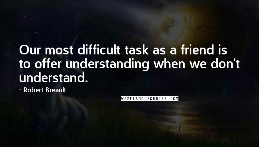 Robert Breault quotes: Our most difficult task as a friend is to offer understanding when we don't understand.