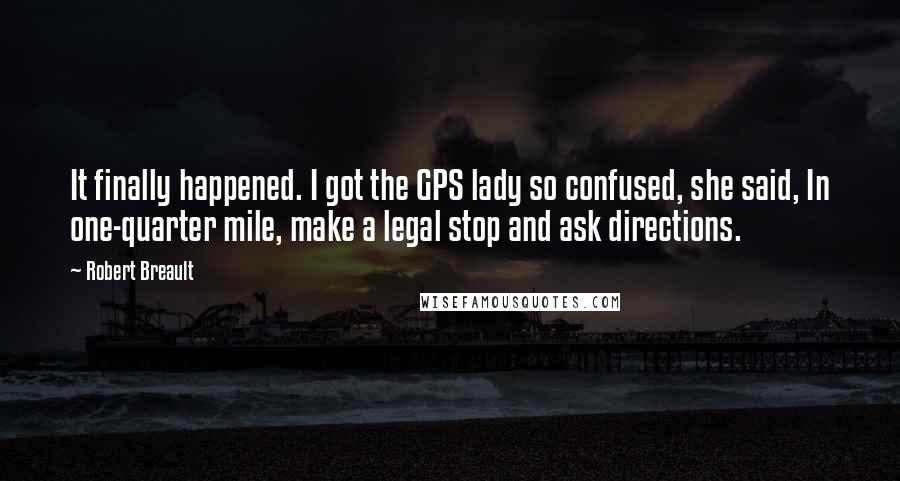 Robert Breault quotes: It finally happened. I got the GPS lady so confused, she said, In one-quarter mile, make a legal stop and ask directions.