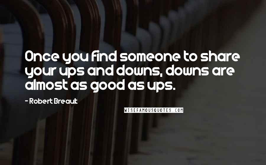 Robert Breault quotes: Once you find someone to share your ups and downs, downs are almost as good as ups.