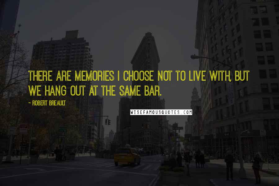 Robert Breault quotes: There are memories I choose not to live with, but we hang out at the same bar.