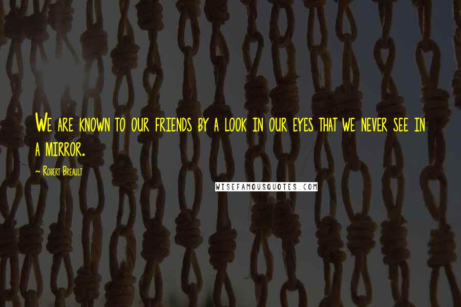 Robert Breault quotes: We are known to our friends by a look in our eyes that we never see in a mirror.