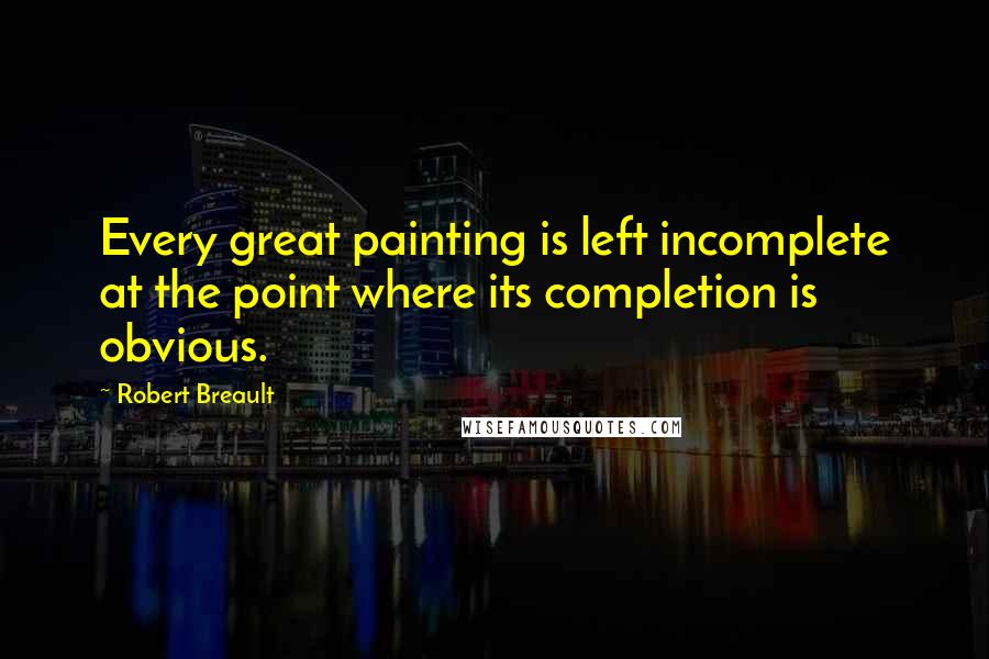 Robert Breault quotes: Every great painting is left incomplete at the point where its completion is obvious.