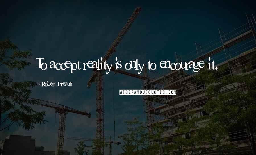 Robert Breault quotes: To accept reality is only to encourage it.
