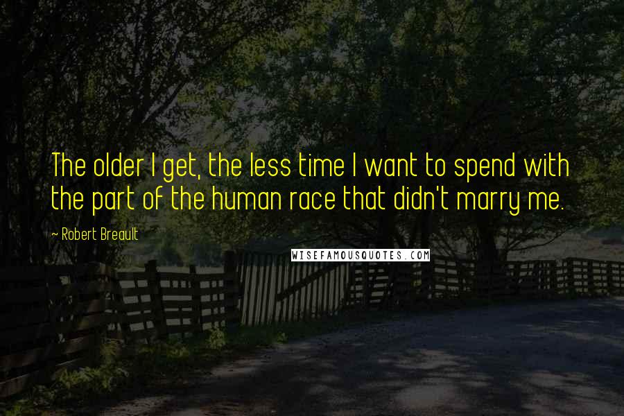 Robert Breault quotes: The older I get, the less time I want to spend with the part of the human race that didn't marry me.