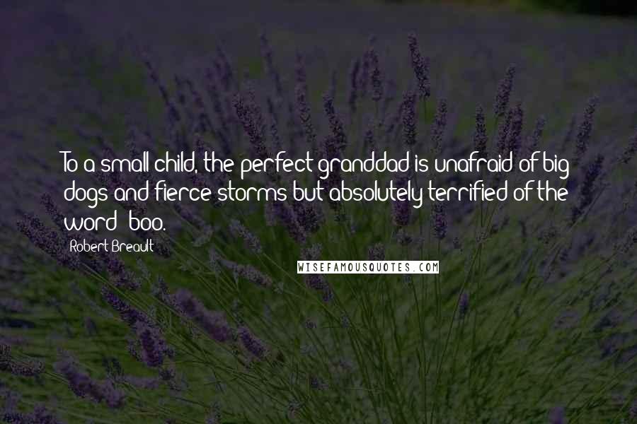 Robert Breault quotes: To a small child, the perfect granddad is unafraid of big dogs and fierce storms but absolutely terrified of the word "boo."