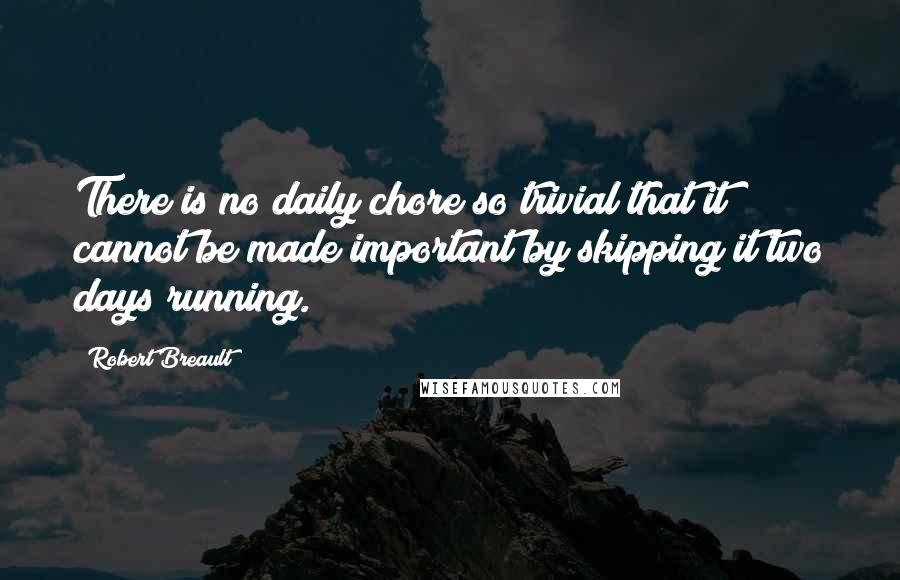 Robert Breault quotes: There is no daily chore so trivial that it cannot be made important by skipping it two days running.