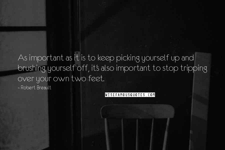Robert Breault quotes: As important as it is to keep picking yourself up and brushing yourself off, it's also important to stop tripping over your own two feet.