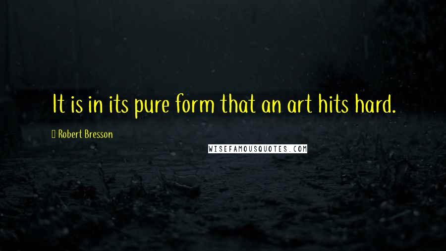 Robert Bresson quotes: It is in its pure form that an art hits hard.