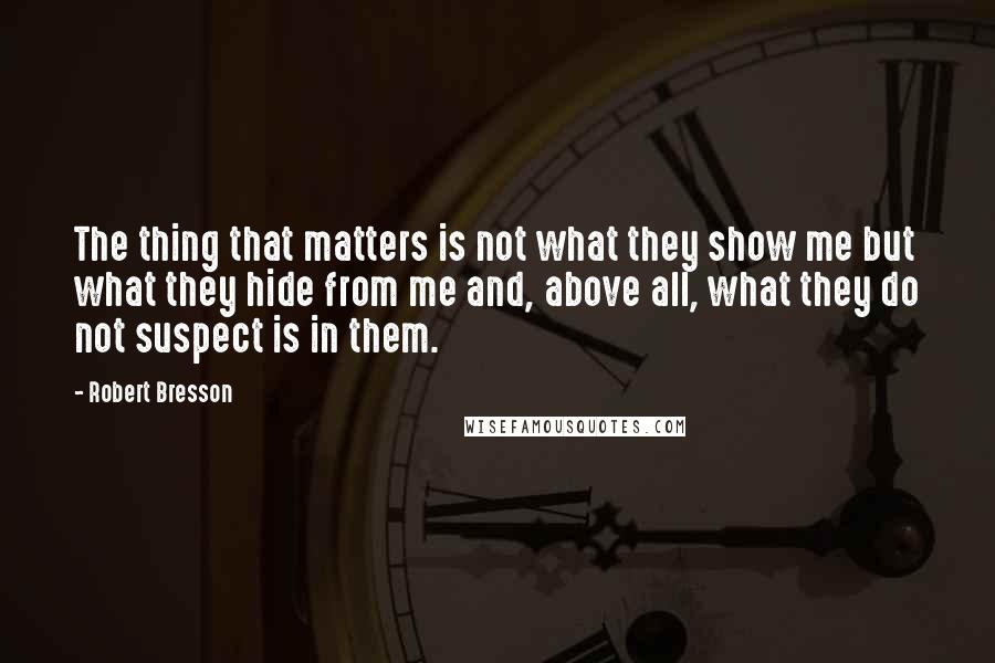 Robert Bresson quotes: The thing that matters is not what they show me but what they hide from me and, above all, what they do not suspect is in them.