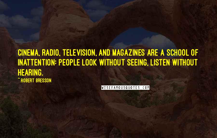 Robert Bresson quotes: Cinema, radio, television, and magazines are a school of inattention: people look without seeing, listen without hearing.