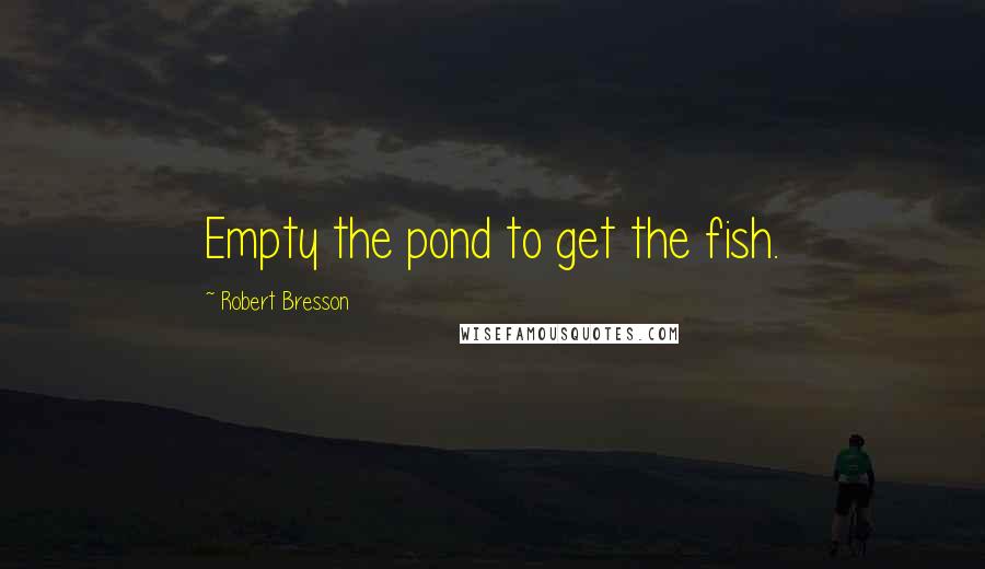 Robert Bresson quotes: Empty the pond to get the fish.