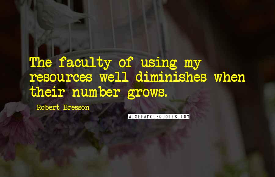 Robert Bresson quotes: The faculty of using my resources well diminishes when their number grows.