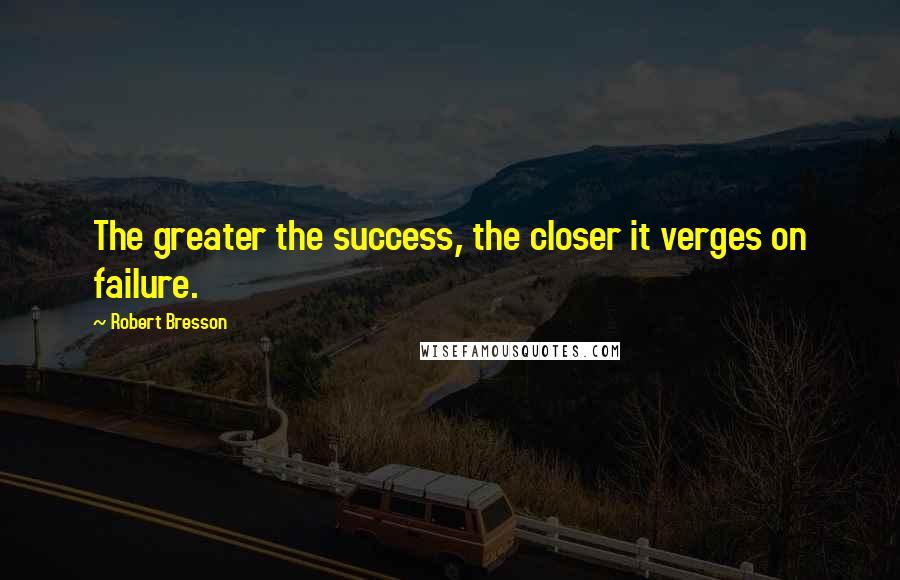 Robert Bresson quotes: The greater the success, the closer it verges on failure.