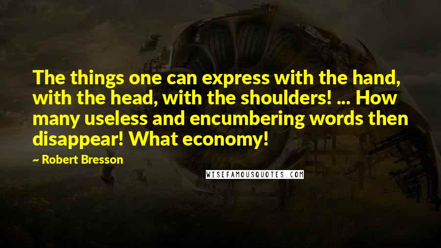 Robert Bresson quotes: The things one can express with the hand, with the head, with the shoulders! ... How many useless and encumbering words then disappear! What economy!