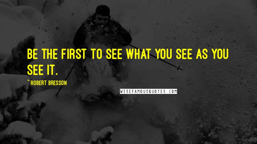 Robert Bresson quotes: Be the first to see what you see as you see it.
