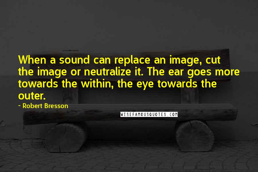 Robert Bresson quotes: When a sound can replace an image, cut the image or neutralize it. The ear goes more towards the within, the eye towards the outer.