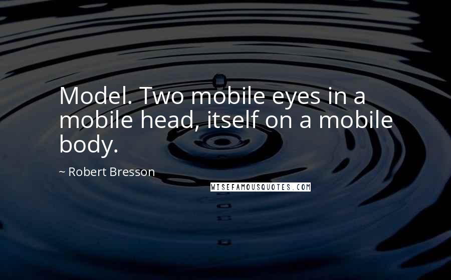 Robert Bresson quotes: Model. Two mobile eyes in a mobile head, itself on a mobile body.