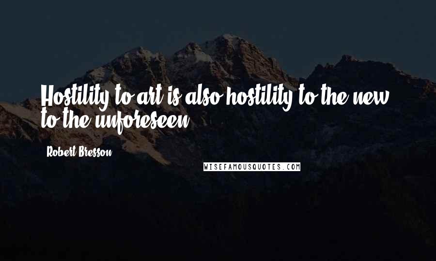 Robert Bresson quotes: Hostility to art is also hostility to the new, to the unforeseen.