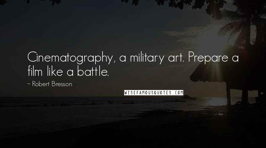 Robert Bresson quotes: Cinematography, a military art. Prepare a film like a battle.