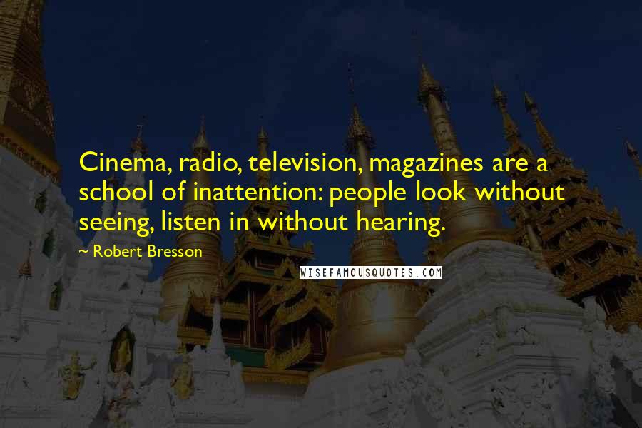 Robert Bresson quotes: Cinema, radio, television, magazines are a school of inattention: people look without seeing, listen in without hearing.