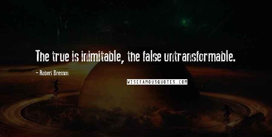 Robert Bresson quotes: The true is inimitable, the false untransformable.