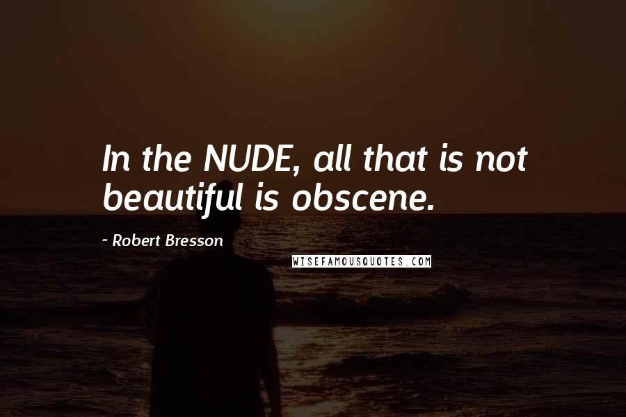 Robert Bresson quotes: In the NUDE, all that is not beautiful is obscene.