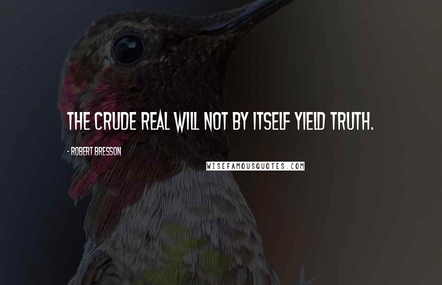 Robert Bresson quotes: The crude real will not by itself yield truth.