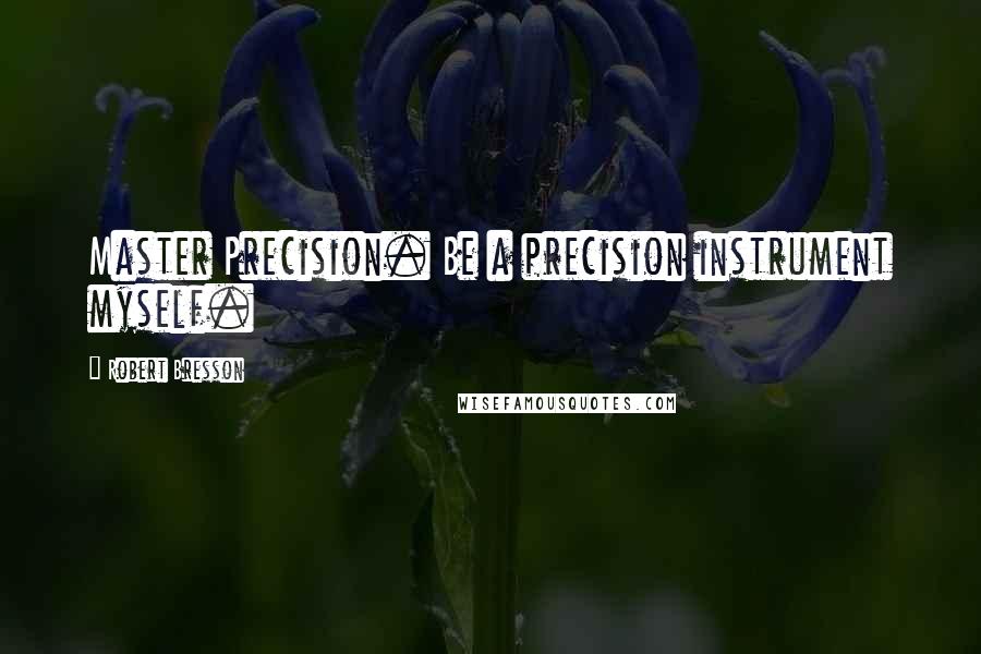 Robert Bresson quotes: Master Precision. Be a precision instrument myself.