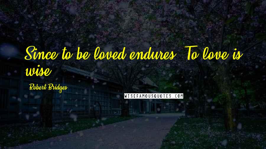 Robert Bridges quotes: Since to be loved endures, To love is wise.