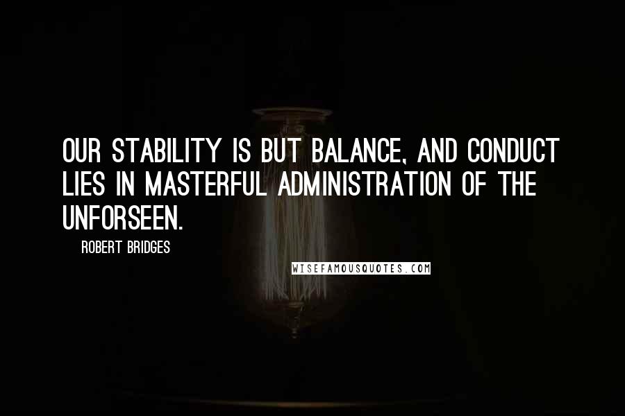 Robert Bridges quotes: Our stability is but balance, and conduct lies In masterful administration of the unforseen.