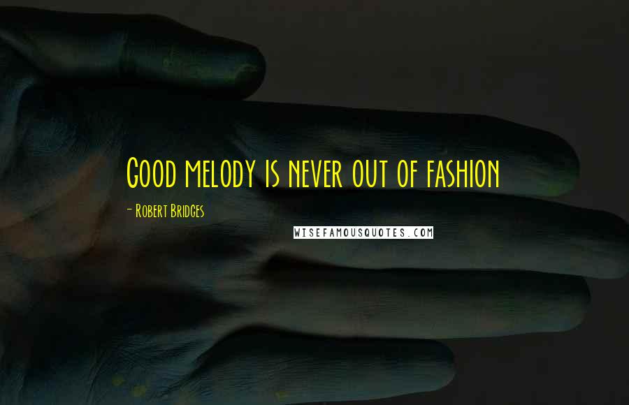 Robert Bridges quotes: Good melody is never out of fashion