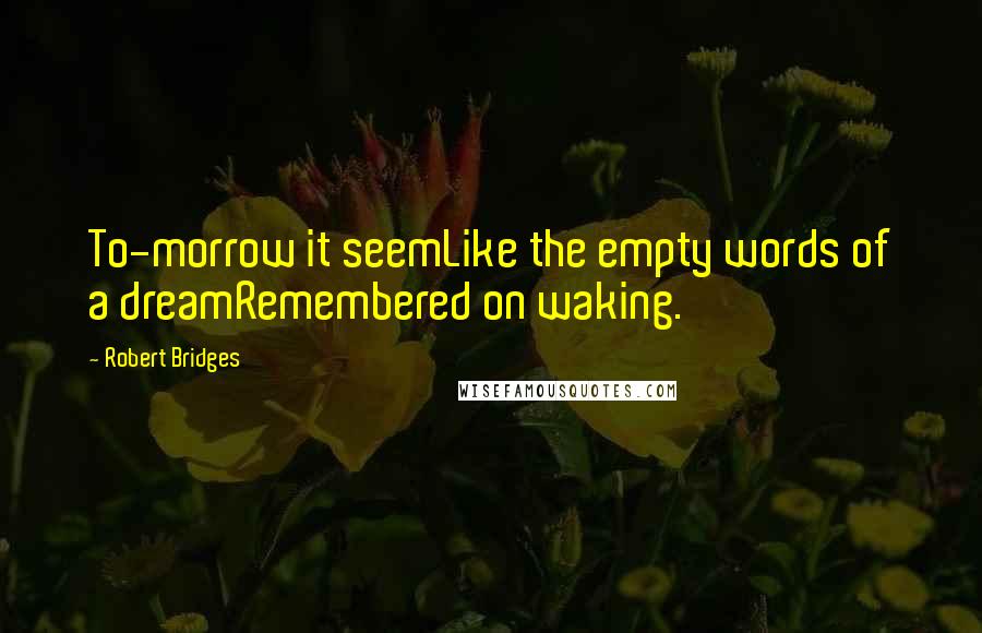 Robert Bridges quotes: To-morrow it seemLike the empty words of a dreamRemembered on waking.