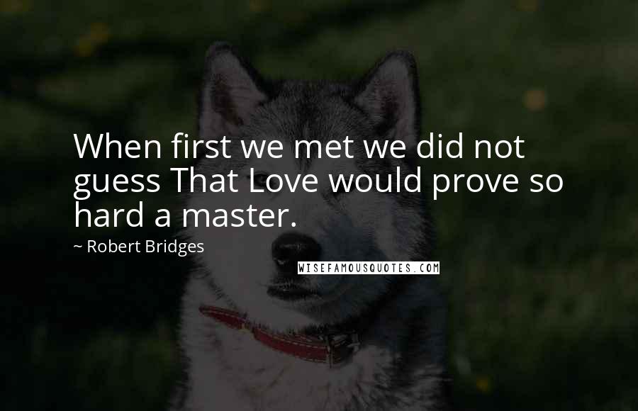 Robert Bridges quotes: When first we met we did not guess That Love would prove so hard a master.