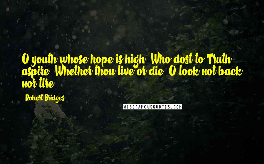 Robert Bridges quotes: O youth whose hope is high, Who dost to Truth aspire, Whether thou live or die, O look not back nor tire.