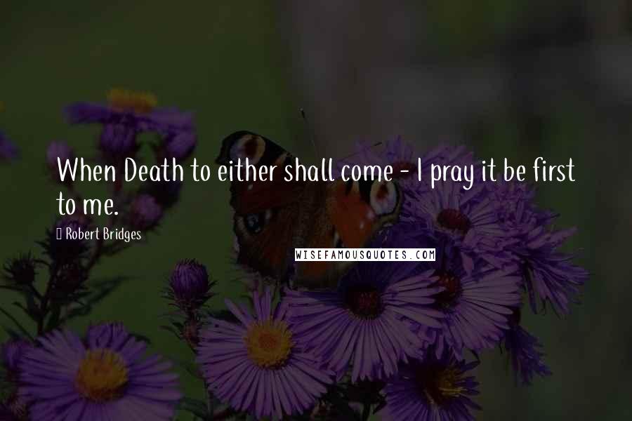 Robert Bridges quotes: When Death to either shall come - I pray it be first to me.