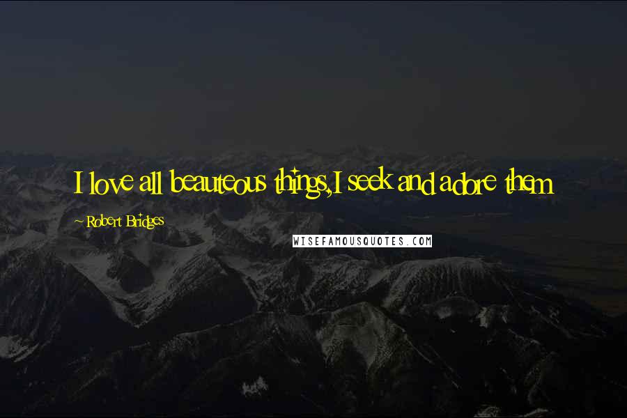 Robert Bridges quotes: I love all beauteous things,I seek and adore them
